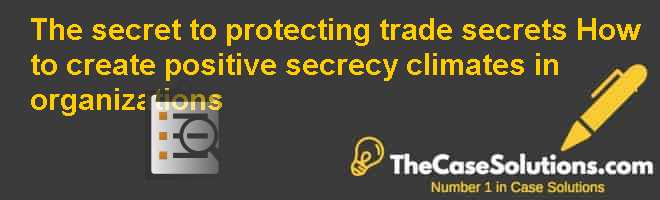 The secret to protecting trade secrets: How to create positive secrecy climates in organizations Case Solution